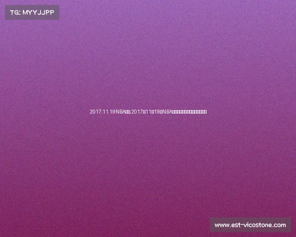 2017.11.19NBA赛事,2017年11月19日NBA赛场烽火连天精彩对决不容错过 2017.11.19NBA赛事,2017年11月19日NBA赛场烽火连天精彩对决不容错过