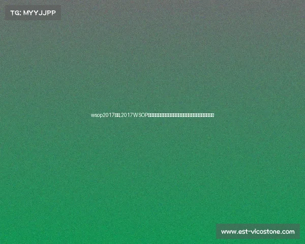 wsop2017赛事,2017WSOP世界扑克系列赛巅峰之战全球高手角逐金手链荣耀时刻纪实